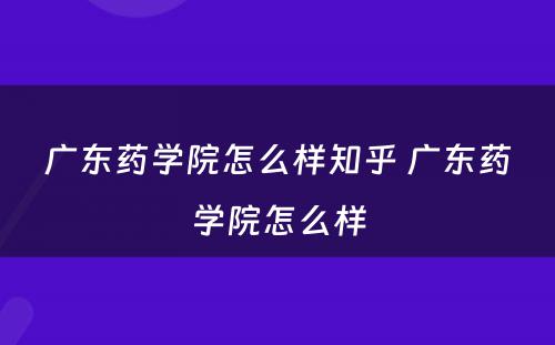 广东药学院怎么样知乎 广东药学院怎么样