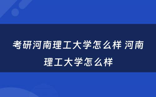 考研河南理工大学怎么样 河南理工大学怎么样