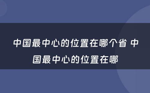 中国最中心的位置在哪个省 中国最中心的位置在哪