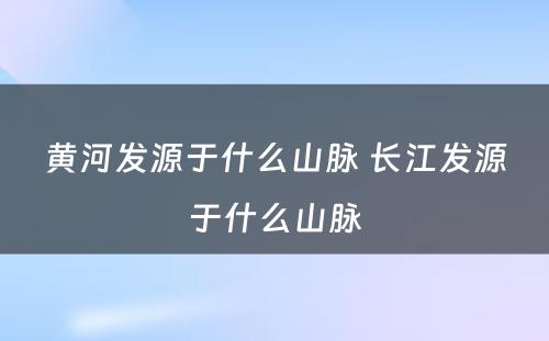 黄河发源于什么山脉 长江发源于什么山脉