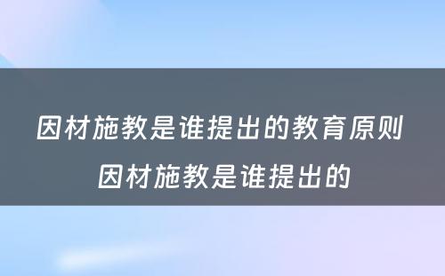 因材施教是谁提出的教育原则 因材施教是谁提出的