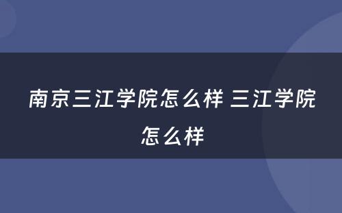 南京三江学院怎么样 三江学院怎么样