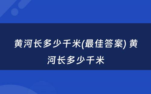 黄河长多少千米(最佳答案) 黄河长多少千米