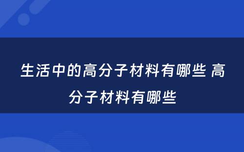 生活中的高分子材料有哪些 高分子材料有哪些