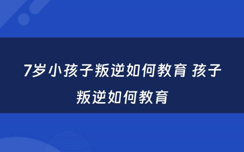 7岁小孩子叛逆如何教育 孩子叛逆如何教育