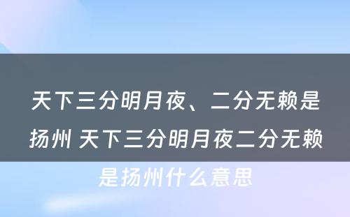 天下三分明月夜、二分无赖是扬州 天下三分明月夜二分无赖是扬州什么意思