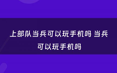 上部队当兵可以玩手机吗 当兵可以玩手机吗