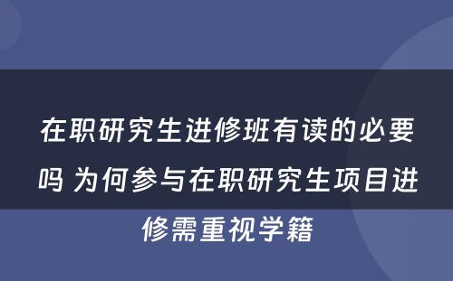 在职研究生进修班有读的必要吗 为何参与在职研究生项目进修需重视学籍