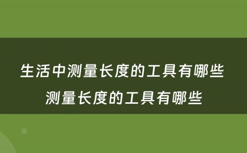 生活中测量长度的工具有哪些 测量长度的工具有哪些