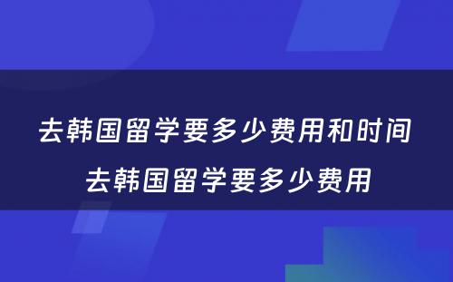 去韩国留学要多少费用和时间 去韩国留学要多少费用