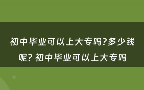 初中毕业可以上大专吗?多少钱呢? 初中毕业可以上大专吗