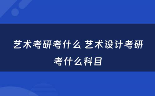 艺术考研考什么 艺术设计考研考什么科目