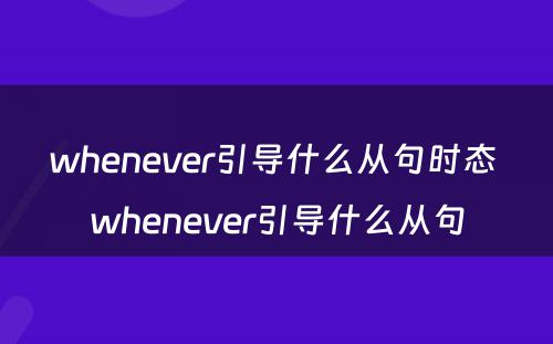 whenever引导什么从句时态 whenever引导什么从句