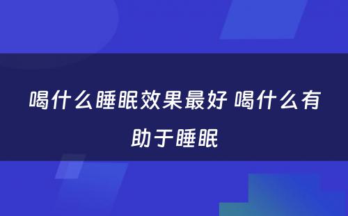 喝什么睡眠效果最好 喝什么有助于睡眠