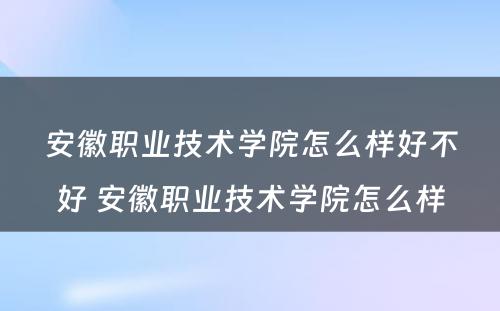 安徽职业技术学院怎么样好不好 安徽职业技术学院怎么样