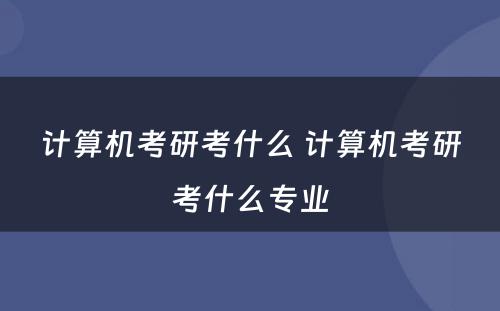 计算机考研考什么 计算机考研考什么专业