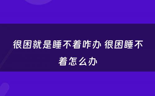 很困就是睡不着咋办 很困睡不着怎么办