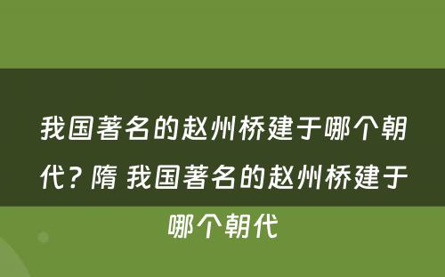 我国著名的赵州桥建于哪个朝代? 隋 我国著名的赵州桥建于哪个朝代