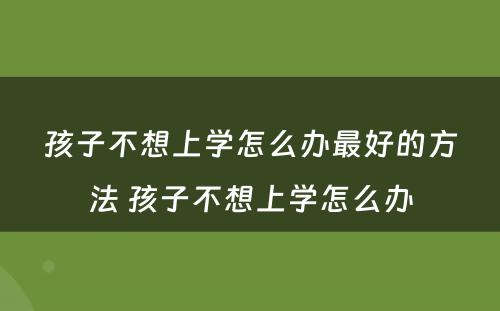 孩子不想上学怎么办最好的方法 孩子不想上学怎么办