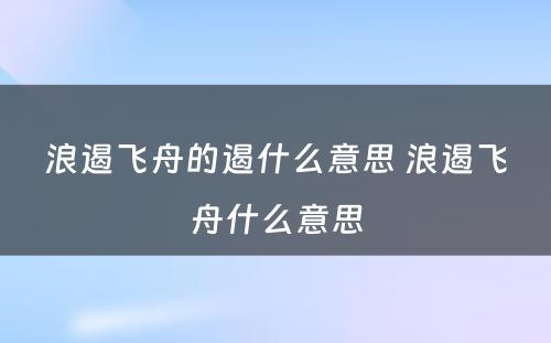 浪遏飞舟的遏什么意思 浪遏飞舟什么意思