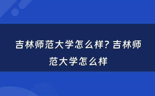 吉林师范大学怎么样? 吉林师范大学怎么样