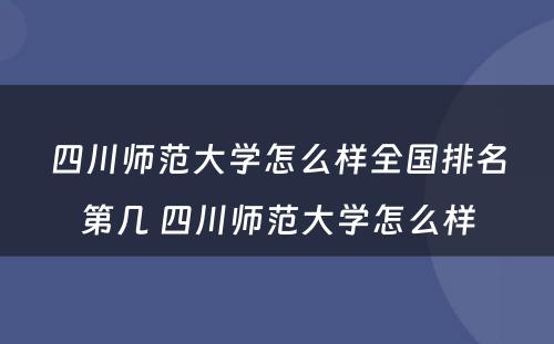 四川师范大学怎么样全国排名第几 四川师范大学怎么样