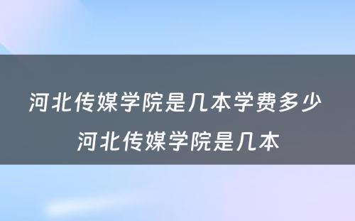 河北传媒学院是几本学费多少 河北传媒学院是几本