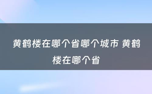 黄鹤楼在哪个省哪个城市 黄鹤楼在哪个省