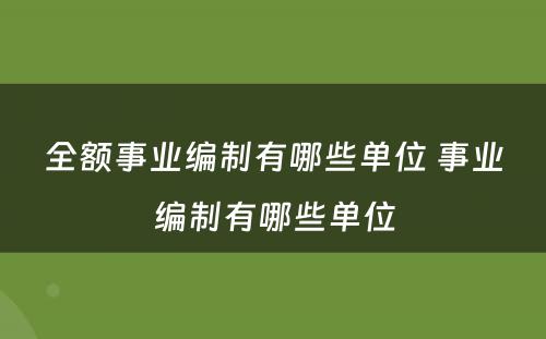 全额事业编制有哪些单位 事业编制有哪些单位