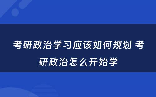 考研政治学习应该如何规划 考研政治怎么开始学