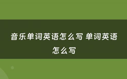 音乐单词英语怎么写 单词英语怎么写