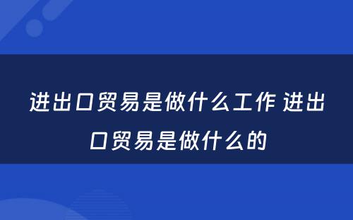 进出口贸易是做什么工作 进出口贸易是做什么的