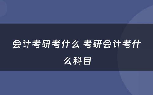 会计考研考什么 考研会计考什么科目