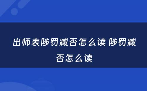 出师表陟罚臧否怎么读 陟罚臧否怎么读