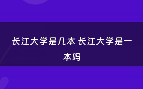 长江大学是几本 长江大学是一本吗