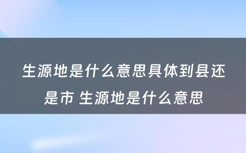 生源地是什么意思具体到县还是市 生源地是什么意思