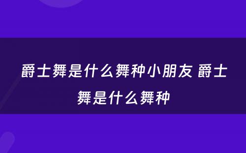 爵士舞是什么舞种小朋友 爵士舞是什么舞种