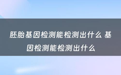 胚胎基因检测能检测出什么 基因检测能检测出什么