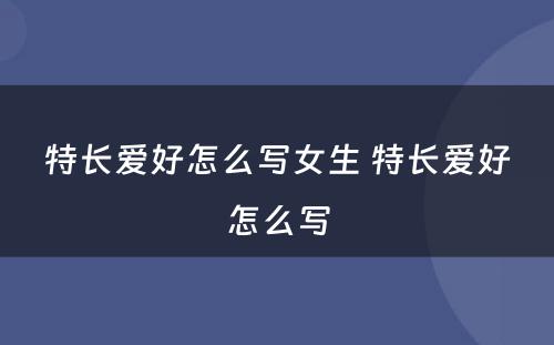 特长爱好怎么写女生 特长爱好怎么写