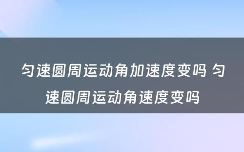 匀速圆周运动角加速度变吗 匀速圆周运动角速度变吗