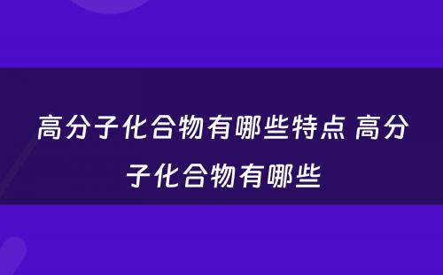 高分子化合物有哪些特点 高分子化合物有哪些