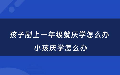 孩子刚上一年级就厌学怎么办 小孩厌学怎么办