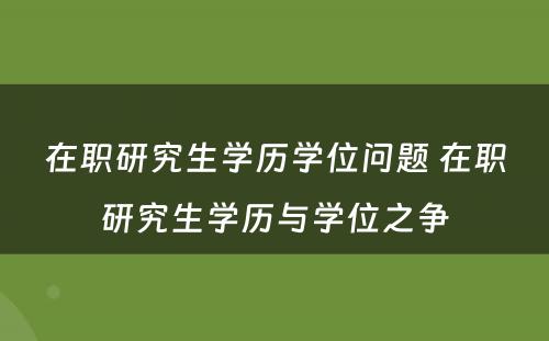 在职研究生学历学位问题 在职研究生学历与学位之争