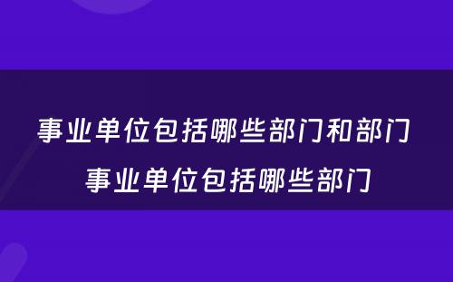 事业单位包括哪些部门和部门 事业单位包括哪些部门