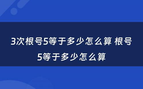 3次根号5等于多少怎么算 根号5等于多少怎么算