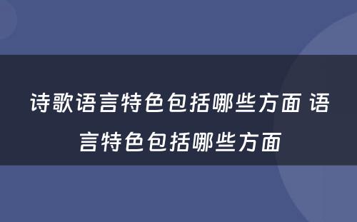 诗歌语言特色包括哪些方面 语言特色包括哪些方面