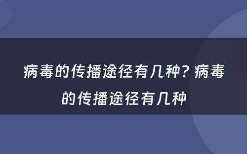 病毒的传播途径有几种? 病毒的传播途径有几种