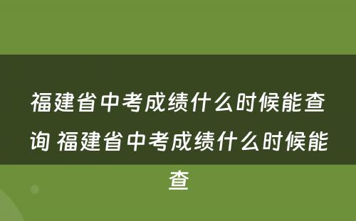 福建省中考成绩什么时候能查询 福建省中考成绩什么时候能查