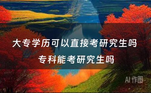 大专学历可以直接考研究生吗 专科能考研究生吗