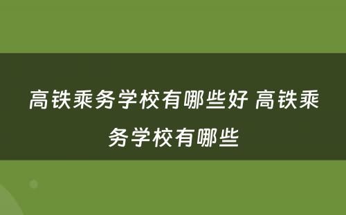 高铁乘务学校有哪些好 高铁乘务学校有哪些